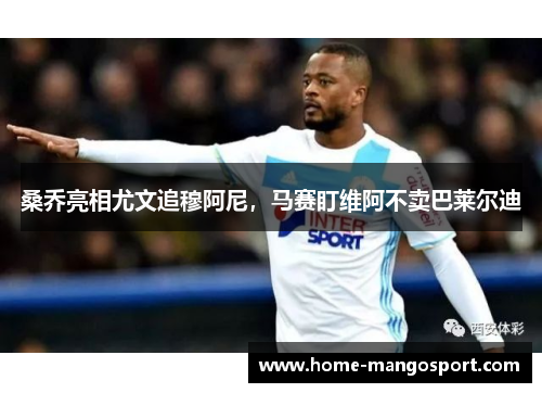桑乔亮相尤文追穆阿尼，马赛盯维阿不卖巴莱尔迪